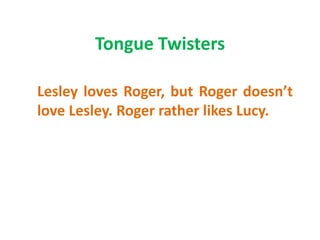 Tongue Twisters

Lesley loves Roger, but Roger doesn’t
love Lesley. Roger rather likes Lucy.
 