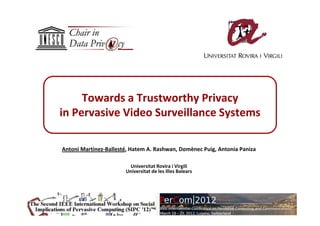 Towards a Trustworthy Privacy
in Pervasive Video Surveillance Systems

Antoni Martínez-Ballesté, Hatem A. Rashwan, Domènec Puig, Antonia Paniza

                        Universitat Rovira i Virgili
                       Universitat de les Illes Balears
 