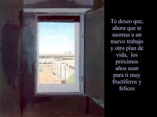 Te deseo que, ahora que te asomas a un nuevo trabajo y otro plan de vida, los próximos años sean para ti muy fructíferos y felices