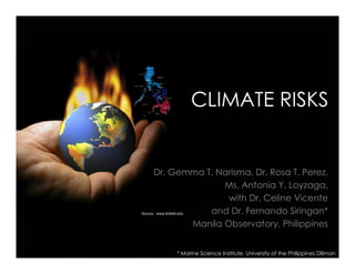CLIMATE RISKS


Dr. Gemma T. Narisma, Dr. Rosa T. Perez,
              Ms. Antonia Y. Loyzaga,
               with Dr. Celine Vicente
           and Dr. Fernando Siringan*
       Manila Observatory, Philippines


     * Marine Science Institute, University of the Philippines Diliman
 