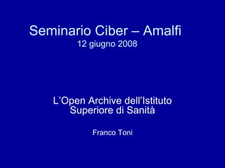 Seminario Ciber – Amalfi  12 giugno 2008 L’Open Archive dell’Istituto Superiore di Sanità Franco Toni 