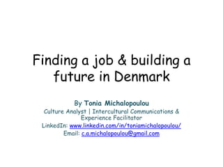 Finding a job & building a
future in Denmark
By Tonia Michalopoulou
Culture Analyst | Intercultural Communications &
Experience Facilitator
LinkedIn: www.linkedin.com/in/toniamichalopoulou/
Email: c.a.michalopoulou@gmail.com
 