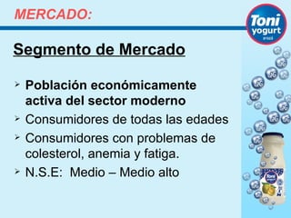 MERCADO:

Segmento de Mercado
   Población económicamente
    activa del sector moderno
   Consumidores de todas las edades
   Consumidores con problemas de
    colesterol, anemia y fatiga.
   N.S.E: Medio – Medio alto
 