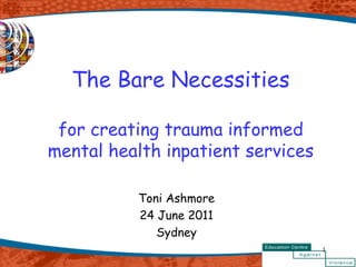 The Bare Necessities

 for creating trauma informed
mental health inpatient services

          Toni Ashmore
          24 June 2011
             Sydney
                                   1
 