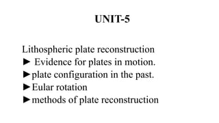 UNIT-5
Lithospheric plate reconstruction
► Evidence for plates in motion.
►plate configuration in the past.
►Eular rotation
►methods of plate reconstruction
 