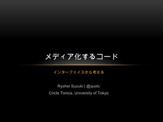 インターフェイスから考える Ryohei Suzuki | @quolc Circle Tonica, University of Tokyo メディア化するコード 