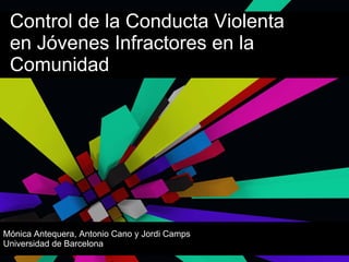 Control de la Conducta Violenta
 en Jóvenes Infractores en la
 Comunidad




Mónica Antequera, Antonio Cano y Jordi Camps
Universidad de Barcelona
 