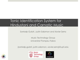 Tonic Identification System for
Hindustani and Carnatic Music
      Sankalp Gulati, Justin Salamon and Xavier Serra


                  Music Technology Group
                 Universitat Pompeu Fabra


    {sankalp.gulati, justin.salamon, xavier.serra}@upf.edu
 