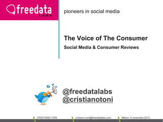 pioneers in social media

The Voice of The Consumer
Social Media & Consumer Reviews

@freedatalabs
@cristianotoni
CRISTIANO TONI

cristiano.toni@freedatalabs.com

Milano, 8 novembre 2013

 