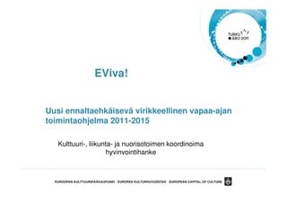 EViva!


Uusi ennaltaehkäisevä virikkeellinen vapaa-ajan
toimintaohjelma 2011-2015

   Kulttuuri-, liikunta- ja nuorisotoimen koordinoima
                      hyvinvointihanke
 
