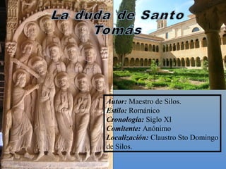 Autor: Maestro de Silos.
Estilo: Románico 
Cronología: Siglo XI
Comitente: Anónimo
Localización: Claustro Sto Domingo 
de Silos. 
 