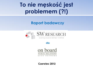To nie męskość jest
  problemem (?!)
   Raport badawczy




           dla




      Czerwiec 2012
 