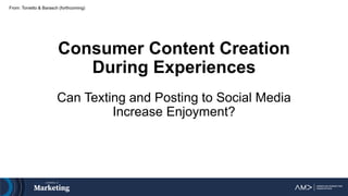 Consumer Content Creation
During Experiences
Can Texting and Posting to Social Media
Increase Enjoyment?
From: Tonietto & Barasch (forthcoming)
 