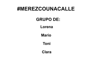#MEREZCOUNACALLE
Lorena
Mario
Toni
Clara
GRUPO DE:
 