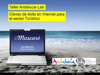 Taller Andalucia Lab
Claves de éxito en Internet para
el sector Turístico




           Toni Mascaró
          Director general




   Web > www.wmascarotourism.com
         www.emascarotourism.com   Blog > www.tonimascaro.com   Twitter > @tonimascaro
 