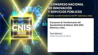 El proyecto de Transformacion del
Ayuntamiento de Mataró. 2016-2022.
Balances y retos.
Toni Merino
Gerente Ajuntament de Mataró
 
