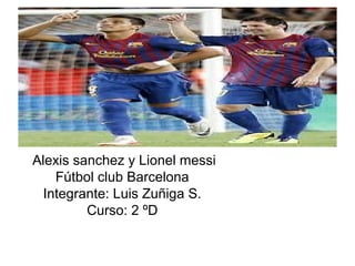 Alexis sanchez y Lionel messi
    Fútbol club Barcelona
  Integrante: Luis Zuñiga S.
         Curso: 2 ºD
 