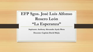 EFP Sgos. José Luis Alfonso
Rosero León
“La Esperanza”
Aspirante: Anthony Alexander Ayala Mora
Docente: Capitán David Mejía
 