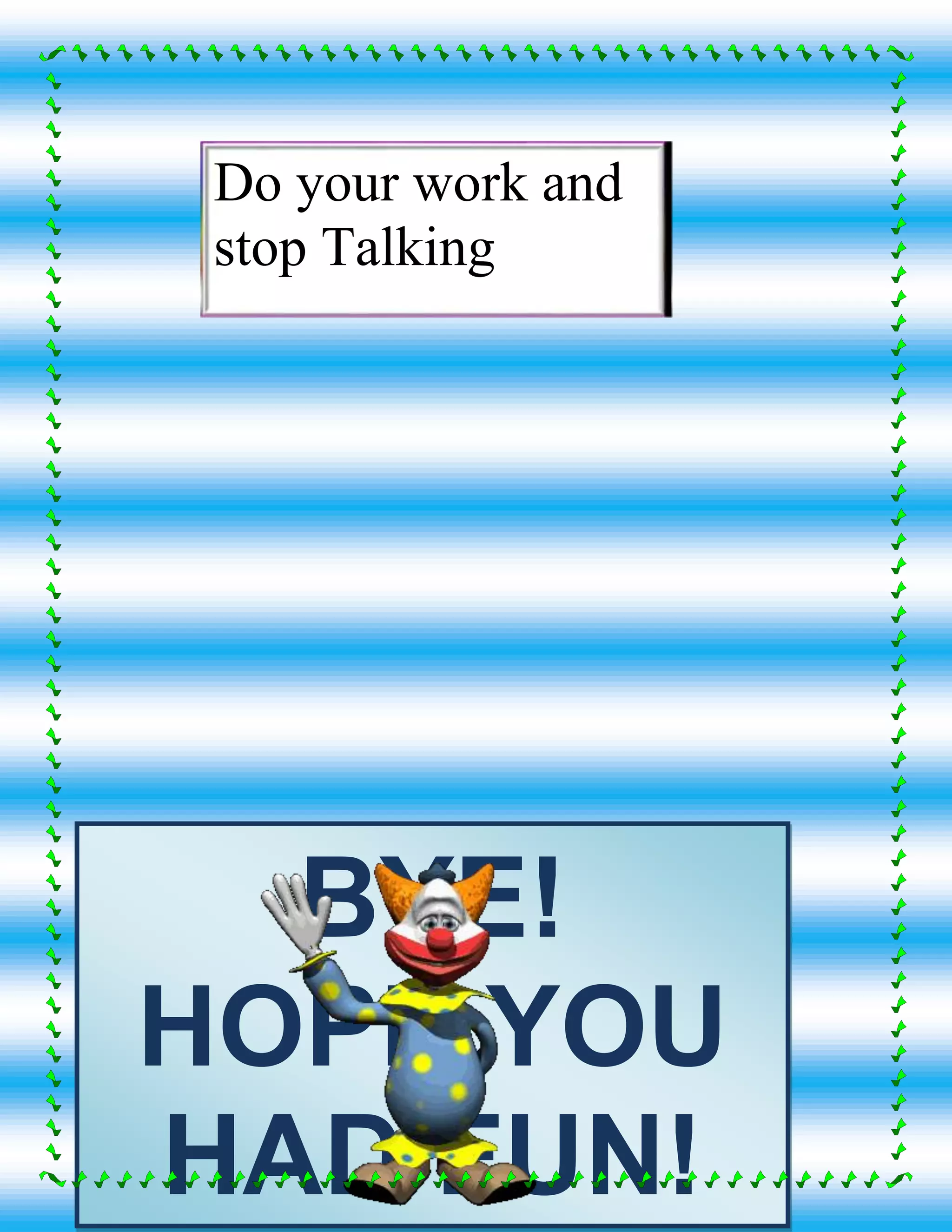 BYE!
HOPE YOU
HAD FUN!
Do your work and
stop Talking
 