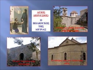 ΑΓΙΟΣ
ΔΙΟΝΥΣΙΟΣ:
Ο
ΠΟΛΙΟΥΧΟΣ
ΤΗΣ
ΑΙΓΙΝΑΣ

Το κελί του αγίου στην
Παλιαχώρα

Ο Ναός του Αγίου Διονυσίου
στην Παλιαχώρα

Ο νεότερος ναός του Αγίου στην
πόλη

 