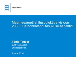 Maanteeameti ehitusobjektide visioon
2030 Betoonkatendi tasuvuse aspektid
Tõnis Tagger
Juhtivspetsialist
Ehitusosakond
7 juuni 2016
 