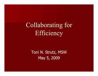 Collaborating for
   Efficiency

 Toni N. Strutz, MSW
    May 5, 2009
 
