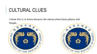 CULTURAL CLUES
I know this is in korea because the clouse,shoes,faces,places and
People.
