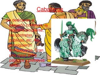 Caballeros Se dedicavan al pequeño comercio, la industria incipiente, las contratas públicas, etc. Así consiguieron enriquecerse. Eran una clase entre patricios y plebeyos (ordo). 