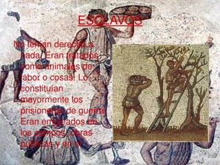 ESCLAVOS No tenían derecho a nada. Eran tratados como animales de labor o cosas. Lo constituían mayormente los prisioneros de guerra. Eran empleados en los campos, obras públicas y en el trabajo doméstico. 