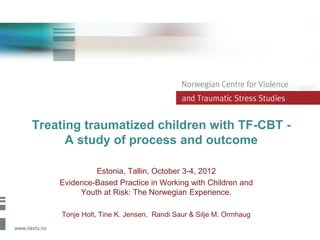 Treating traumatized children with TF-CBT -
      A study of process and outcome

             Estonia, Tallin, October 3-4, 2012
    Evidence-Based Practice in Working with Children and
         Youth at Risk: The Norwegian Experience.

    Tonje Holt, Tine K. Jensen, Randi Saur & Silje M. Ormhaug
 