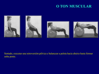 O TON MUSCULAR
Sentado, executar una retroversión pélvica e balancear a pelota hacia abaixo hasta formar
unha ponte.
 