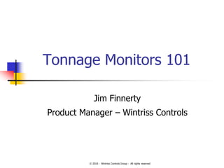 © 2018 - Wintriss Controls Group - All rights reserved
Tonnage Monitors 101
Jim Finnerty
Product Manager – Wintriss Controls
 
