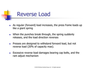 Reverse Load
 As regular (forward) load increases, the press frame loads up
like a giant spring
 When the punches break ...