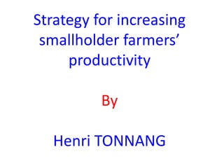 Strategy for increasing
smallholder farmers’
productivity
By
Henri TONNANG
 