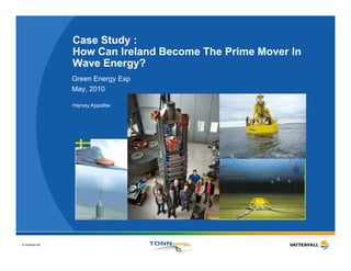 Case Study :
                  How Can Ireland Become The Prime Mover In
                  Wave Energy?
                  Green Energy Exp
                  May, 2010

                  Harvey Appelbe




© Vattenfall AB
 
