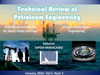 Technical Review of
Petroleum Engineering
January, 2016 -Vol 1- Num 1
Editorial
IUPSM-MARACAIBO
Publishing and Writing
By Tonny Felipe Iturriago
School of Petroleum
Engineering
 
