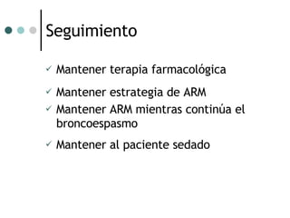 Seguimiento Mantener terapia farmacológica Mantener estrategia de ARM Mantener ARM mientras continúa el broncoespasmo Mantener al paciente sedado 