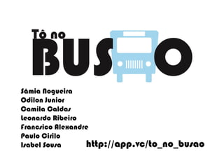 Sâmia Nogueira
Odilon Junior
Camila Caldas
Leonardo Ribeiro
Francsico Alexandre
Paulo Cirilo
Isabel Sousa http://app.vc/to_no_busao
 