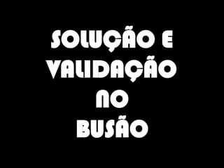 SOLUÇÃO E
VALIDAÇÃO
NO
BUSÃO