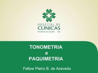 TONOMETRIA
e
PAQUIMETRIA
Fellow Pietro B. de Azevedo
 