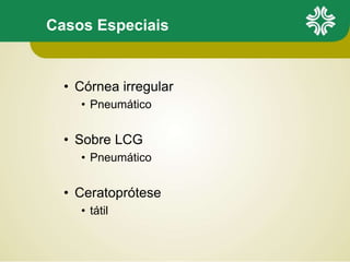 Casos Especiais
• Córnea irregular
• Pneumático
• Sobre LCG
• Pneumático
• Ceratoprótese
• tátil
 