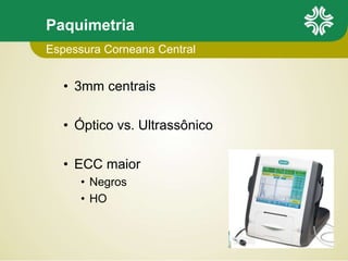 Paquimetria
• 3mm centrais
• Óptico vs. Ultrassônico
• ECC maior
• Negros
• HO
Espessura Corneana Central
 