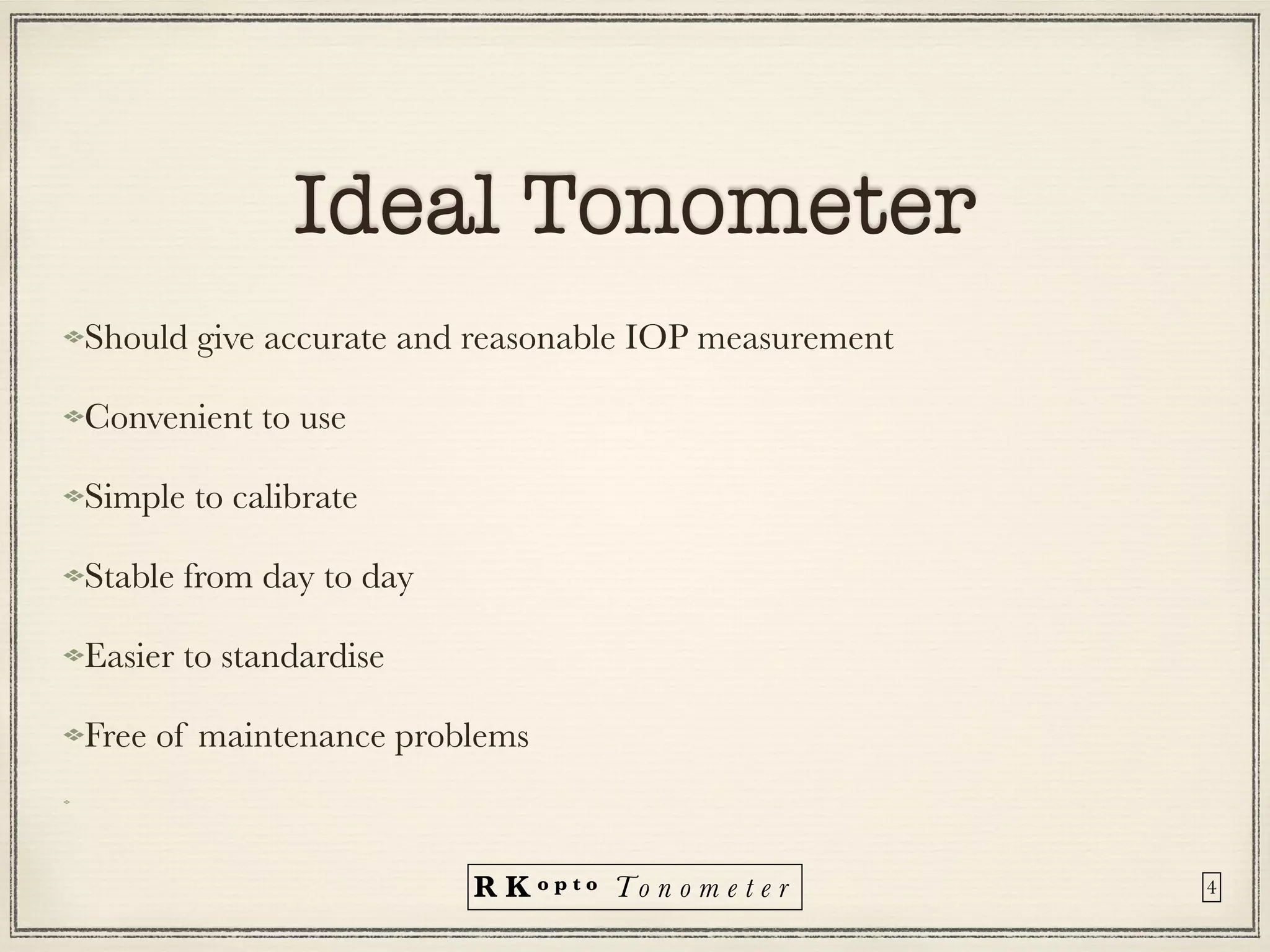 R K o p t o To n o m e t e r
Ideal Tonometer
Should give accurate and reasonable IOP measurement


Convenient to use


Simple to calibrate


Stable from day to day


Easier to standardise


Free of maintenance problems
4
 