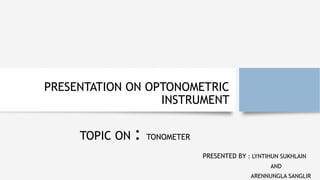PRESENTATION ON OPTONOMETRIC
INSTRUMENT
PRESENTED BY : LYNTIHUN SUKHLAIN
AND
ARENNUNGLA SANGLIR
TOPIC ON : TONOMETER
 