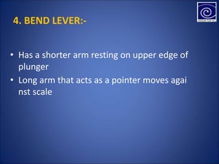 4. BEND LEVER:-
• Has a shorter arm resting on upper edge of
plunger
• Long arm that acts as a pointer moves agai
nst scale
 