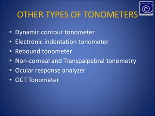 OTHER TYPES OF TONOMETERS
• Dynamic contour tonometer
• Electronic indentation tonometer
• Rebound tonometer
• Non-corneal and Transpalpebral tonometry
• Ocular response analyzer
• OCT Tonometer
 