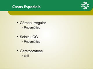 Casos Especiais
• Córnea irregular
• Pneumático
• Sobre LCG
• Pneumático
• Ceratoprótese
• tátil
 
