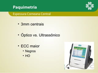 Paquimetria
• 3mm centrais
• Óptico vs. Ultrassônico
• ECC maior
• Negros
• HO
Espessura Corneana Central
 