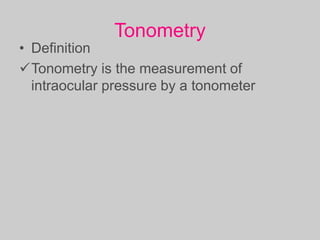 Tonometry
• Definition
Tonometry is the measurement of
intraocular pressure by a tonometer
 