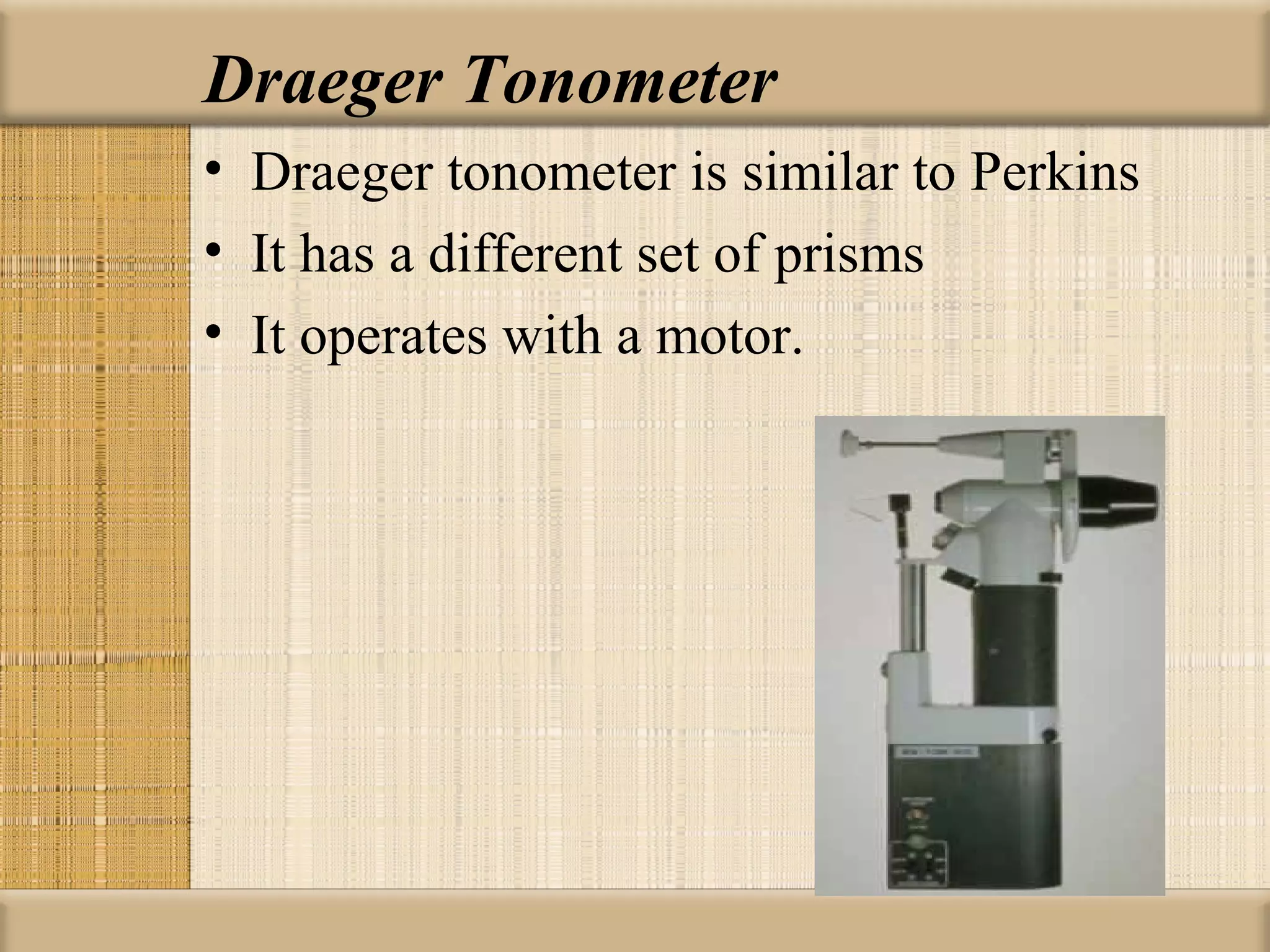 Draeger Tonometer
• Draeger tonometer is similar to Perkins
• It has a different set of prisms
• It operates with a motor.
 
